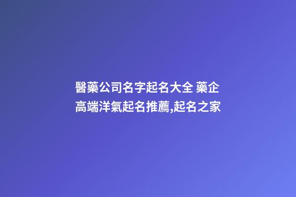 醫藥公司名字起名大全 藥企高端洋氣起名推薦,起名之家-第1張-公司起名-玄機派